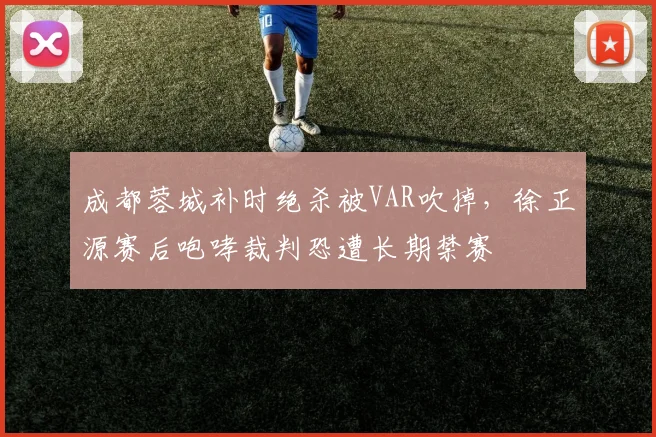 成都蓉城补时绝杀被VAR吹掉,徐正源赛后咆哮裁判恐遭长期禁赛