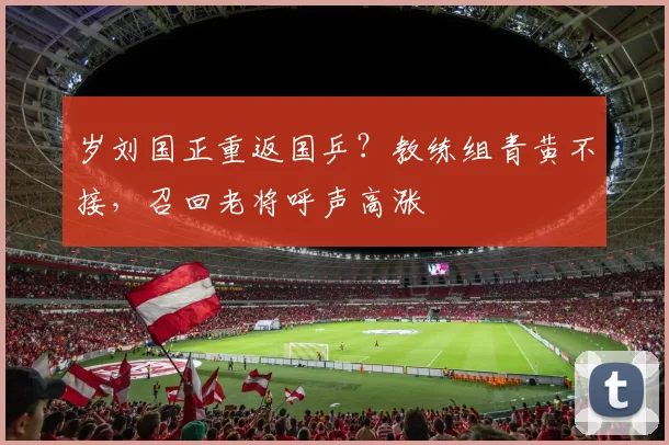 岁刘国正重返国乒?教练组青黄不接,召回老将呼声高涨