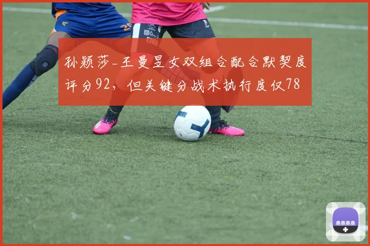 孙颖莎_王曼昱女双组合配合默契度评分92,但关键分战术执行度仅78%