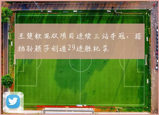 王楚钦混双项目连续三站夺冠,搭档孙颖莎创造29连胜纪录