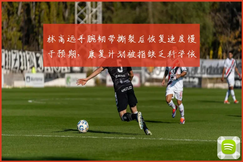 林高远手腕韧带撕裂后恢复速度慢于预期,康复计划被指缺乏科学依据