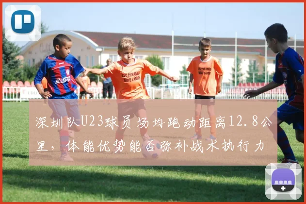 深圳队U23球员场均跑动距离12.8公里,体能优势能否弥补战术执行力不足?