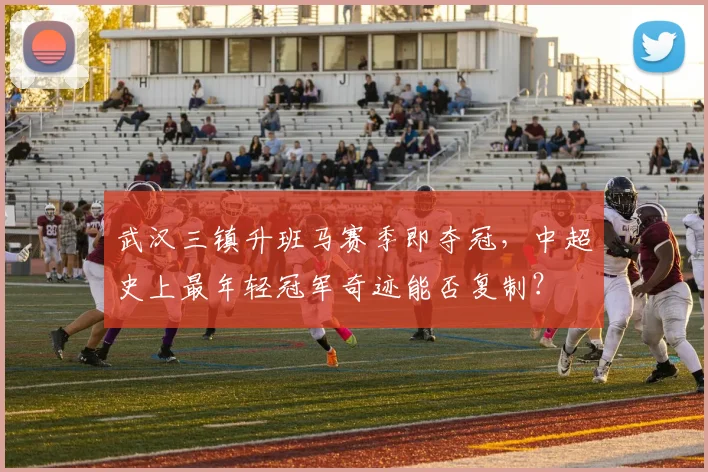 武汉三镇升班马赛季即夺冠,中超史上最年轻冠军奇迹能否复制?