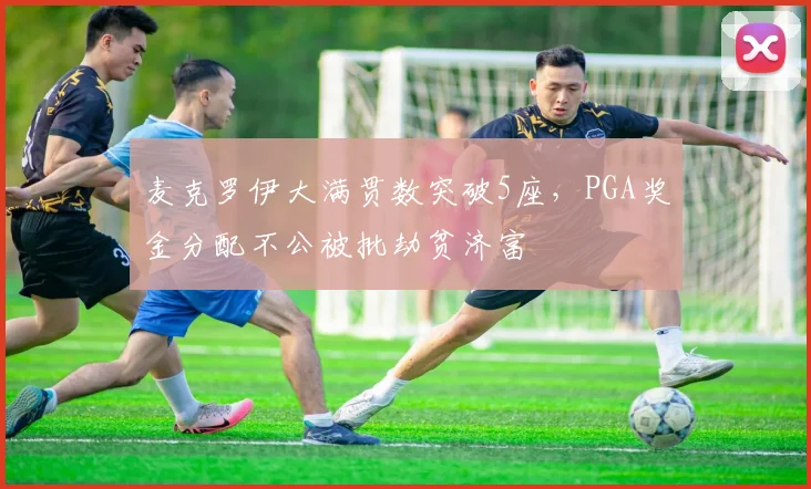 麦克罗伊大满贯数突破5座,PGA奖金分配不公被批劫贫济富