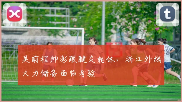吴前程帅澎跟腱炎轮休,浙江外线火力储备面临考验