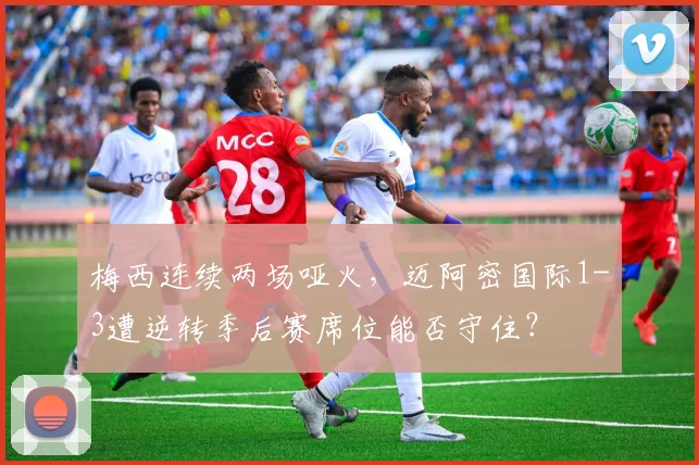 梅西连续两场哑火,迈阿密国际1-3遭逆转季后赛席位能否守住?