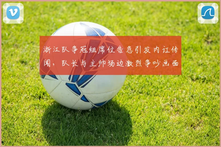浙江队争冠组席位告急引发内讧传闻,队长与主帅场边激烈争吵画面曝光